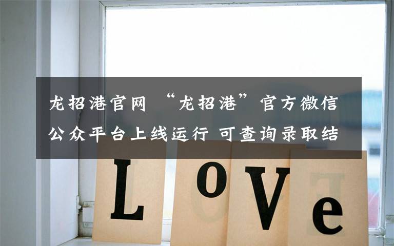 龙招港官网 “龙招港”官方微信公众平台上线运行 可查询录取结果文章配图