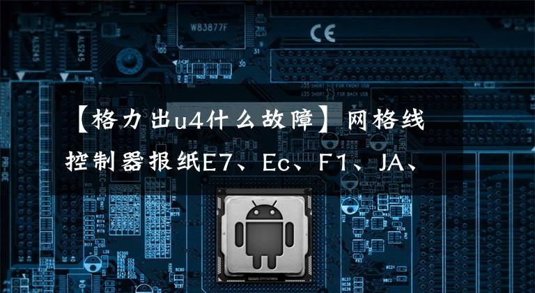 【格力出u4什么故障】网格线控制器报纸E7、Ec、F1、JA、U4、E3和无冷却符号