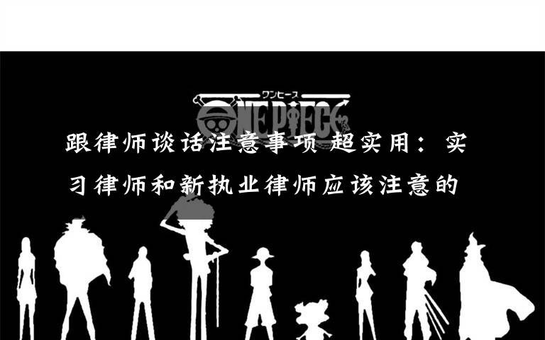 跟律师谈话注意事项 超实用：实习律师和新执业律师应该注意的事项文章配图