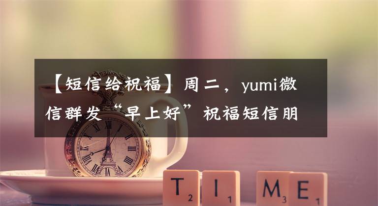 【短信给祝福】周二，yumi微信群发“早上好”祝福短信朋友3月最新版“早上好”问候。