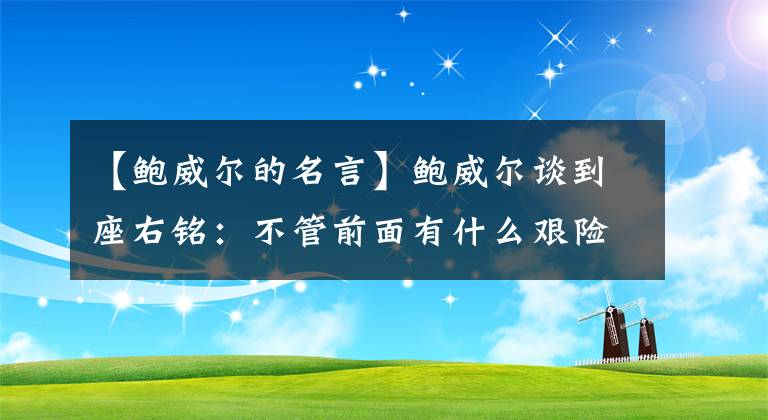 【鲍威尔的名言】鲍威尔谈到座右铭：不管前面有什么艰险，都没有什么好害怕的。