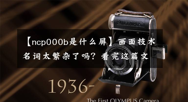 【ncp000b是什么屏】画面技术名词太繁杂了吗？看完这篇文章就知道了文章配图