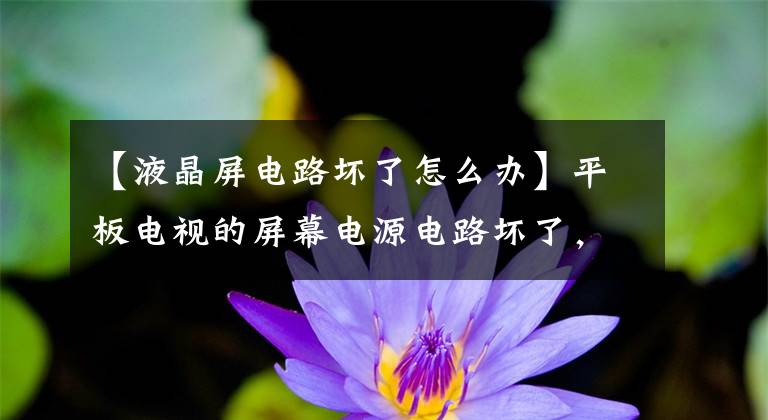 【液晶屏电路坏了怎么办】平板电视的屏幕电源电路坏了，紧急维修可以暂时解决问题。文章配图
