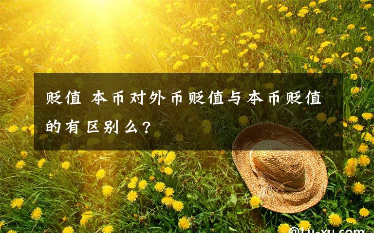 贬值 本币对外币贬值与本币贬值的有区别么?文章配图