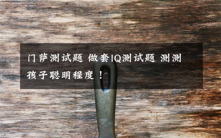 门萨测试题 做套IQ测试题 测测孩子聪明程度！文章配图