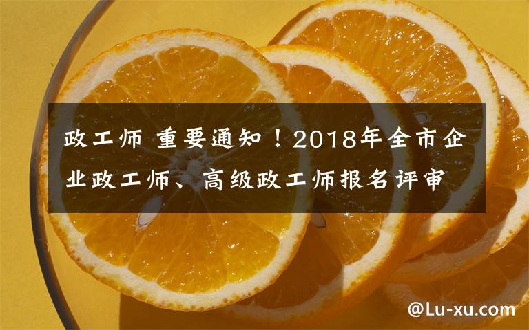 政工师 重要通知！2018年全市企业政工师、高级政工师报名评审工作开始了！文章配图