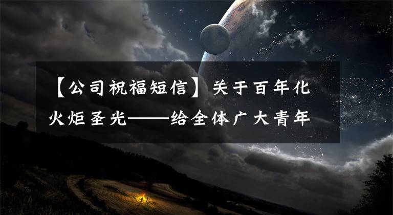 【公司祝福短信】关于百年化火炬圣光——给全体广大青年职员的信。