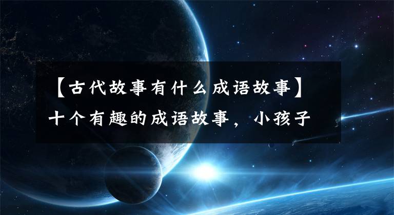 【古代故事有什么成语故事】十个有趣的成语故事，小孩子这样做真的很好记