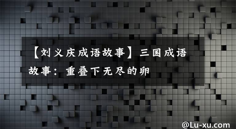 【刘义庆成语故事】三国成语故事：重叠下无尽的卵