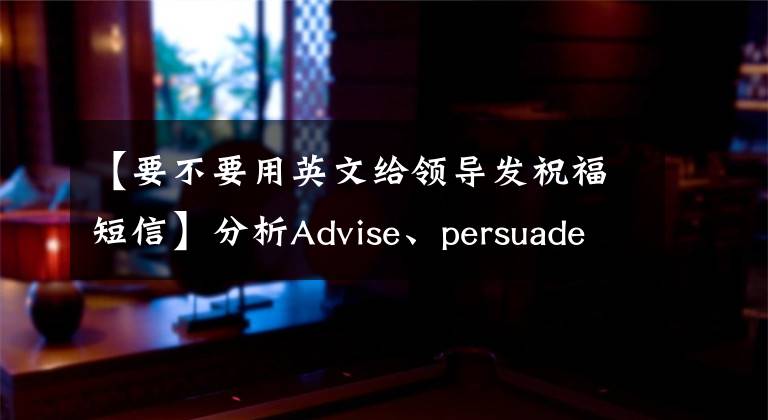 【要不要用英文给领导发祝福短信】分析Advise、persuade和suggest的使用情况文章配图