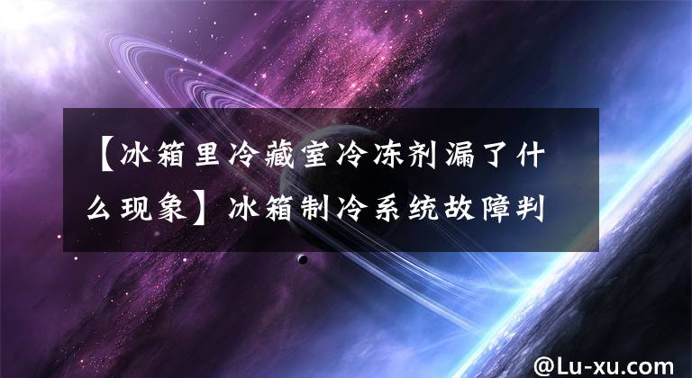 【冰箱里冷藏室冷冻剂漏了什么现象】冰箱制冷系统故障判断及排除方法