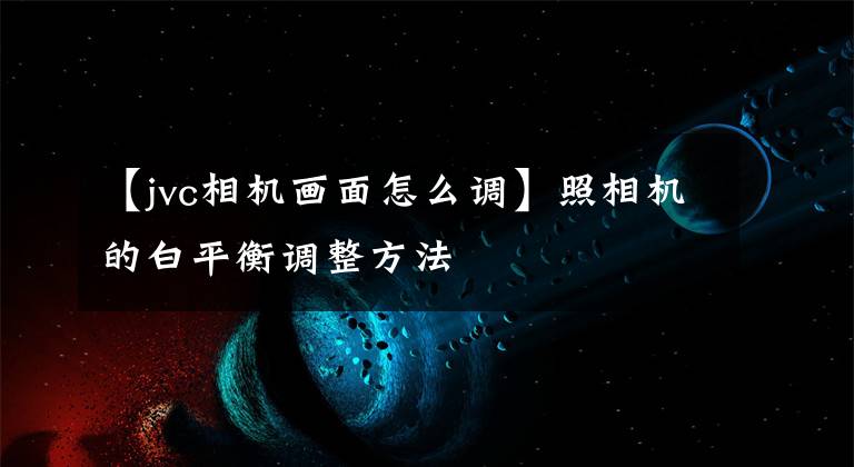 【jvc相机画面怎么调】照相机的白平衡调整方法文章配图