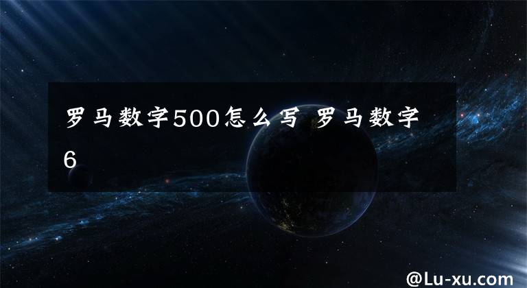 罗马数字500怎么写 罗马数字6