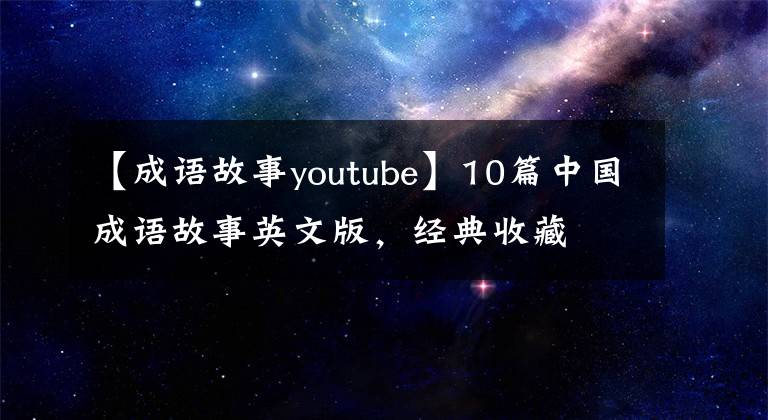 【成语故事youtube】10篇中国成语故事英文版，经典收藏