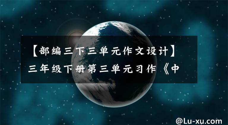 【部编三下三单元作文设计】三年级下册第三单元习作《中华传统节日》写作指导