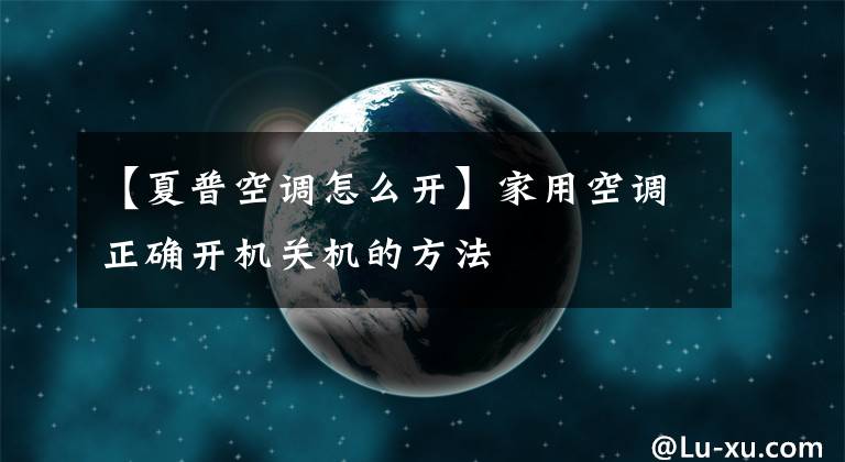 【夏普空调怎么开】家用空调正确开机关机的方法