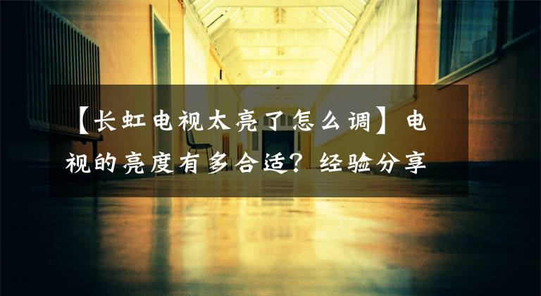 【长虹电视太亮了怎么调】电视的亮度有多合适？经验分享这样调整，大人和孩子都能舒服地看到文章配图