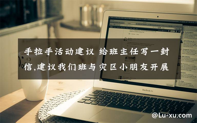 手拉手活动建议 给班主任写一封信,建议我们班与灾区小朋友开展“手拉手”活动