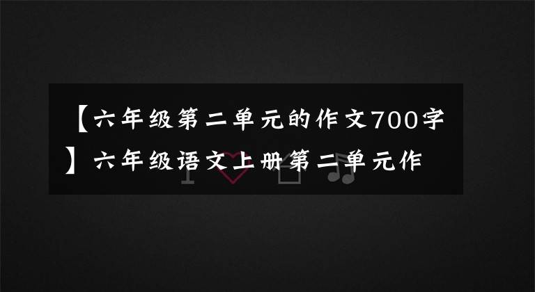 【六年级第二单元的作文700字】六年级语文上册第二单元作文《多彩的活动》作文指导及范文鉴赏