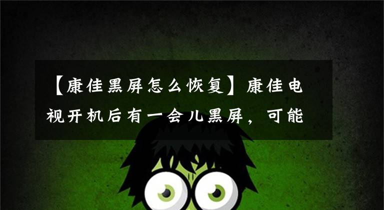 【康佳黑屏怎么恢复】康佳电视开机后有一会儿黑屏，可能这四个地方有问题文章配图