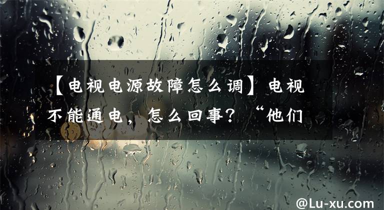 【电视电源故障怎么调】电视不能通电，怎么回事？“他们”在恶作剧。