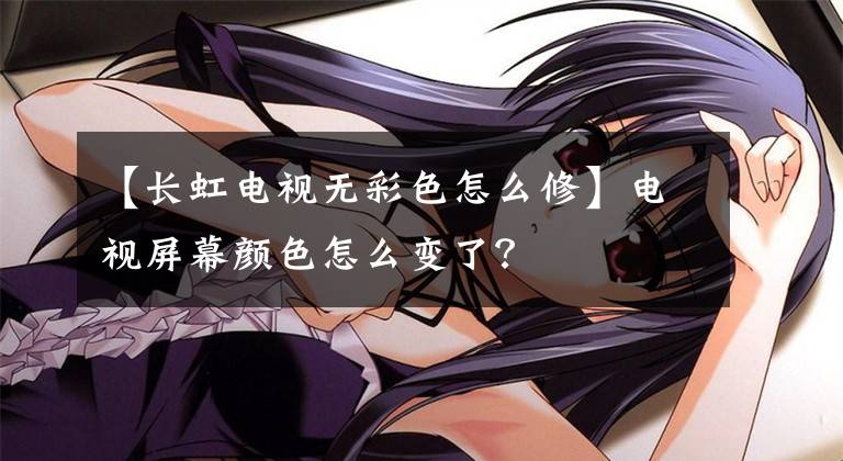 【长虹电视无彩色怎么修】电视屏幕颜色怎么变了？