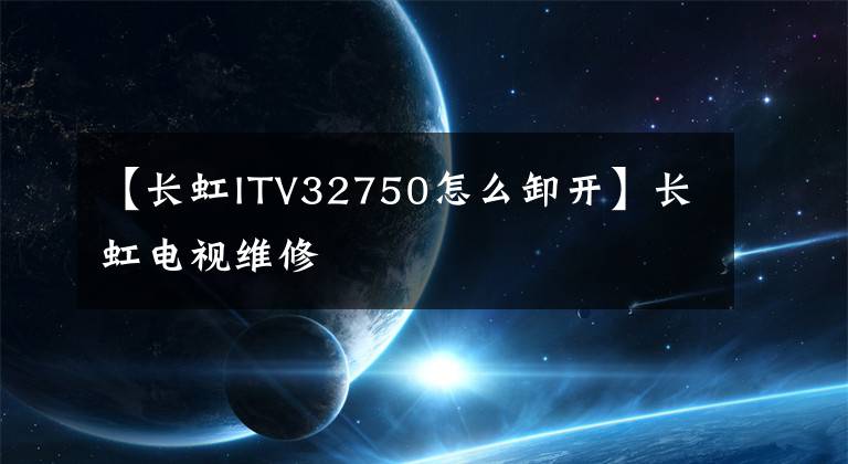 【长虹ITV32750怎么卸开】长虹电视维修文章配图