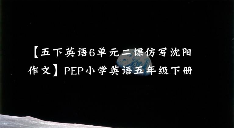 【五下英语6单元二课仿写沈阳作文】PEP小学英语五年级下册各单元作文例子及评论都是重点干货。