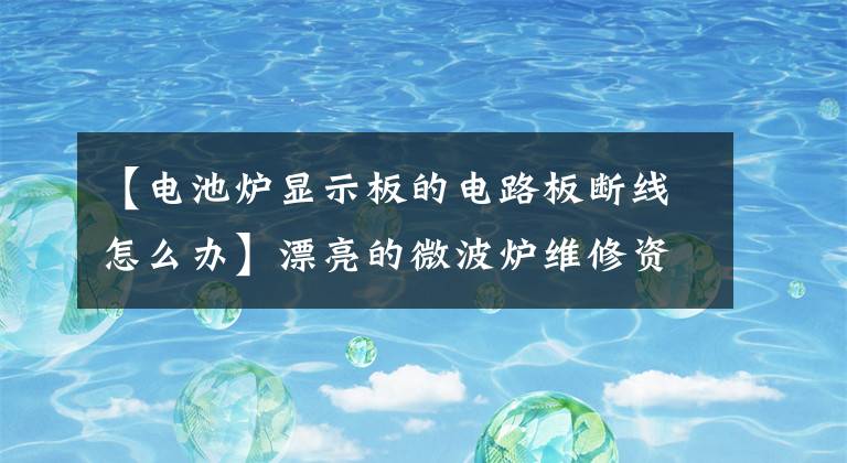 【电池炉显示板的电路板断线怎么办】漂亮的微波炉维修资料。文章配图