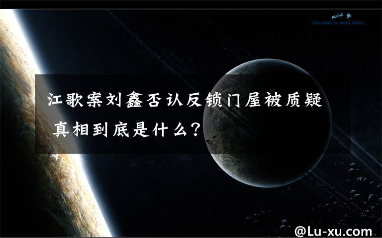 江歌案刘鑫否认反锁门屋被质疑 真相到底是什么？文章配图