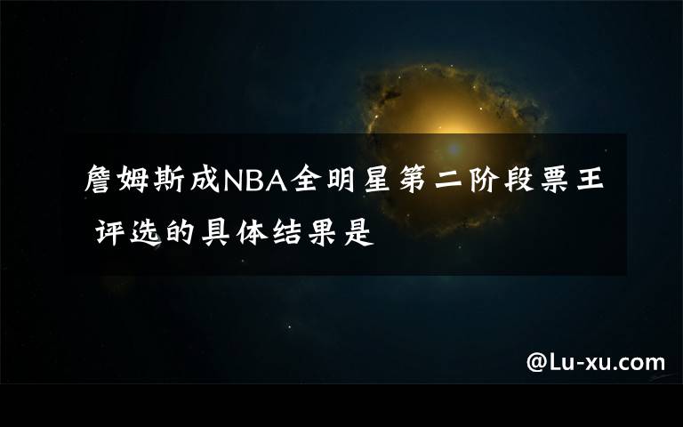 詹姆斯成NBA全明星第二阶段票王 评选的具体结果是