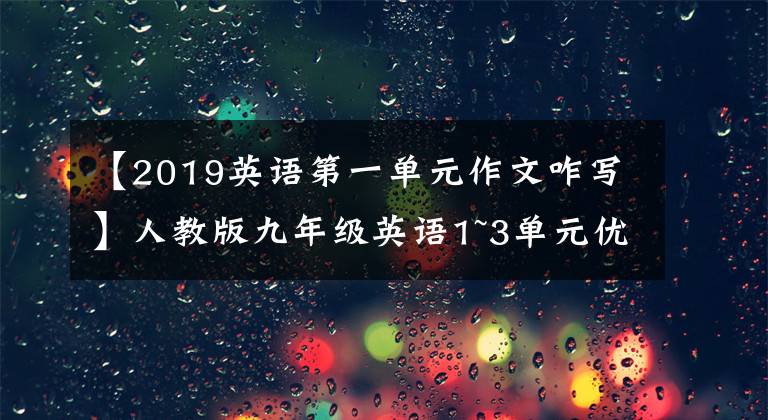 【2019英语第一单元作文咋写】人教版九年级英语1~3单元优秀作文！