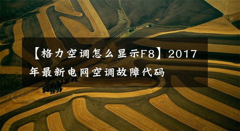 【格力空调怎么显示F8】2017年最新电网空调故障代码文章配图