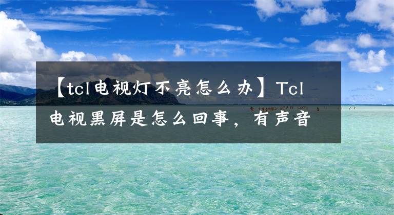 【tcl电视灯不亮怎么办】Tcl电视黑屏是怎么回事，有声音吗？文章配图