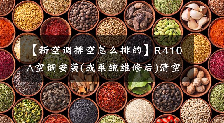 【新空调排空怎么排的】R410A空调安装(或系统维修后)清空和附加制冷剂工作过程文章配图