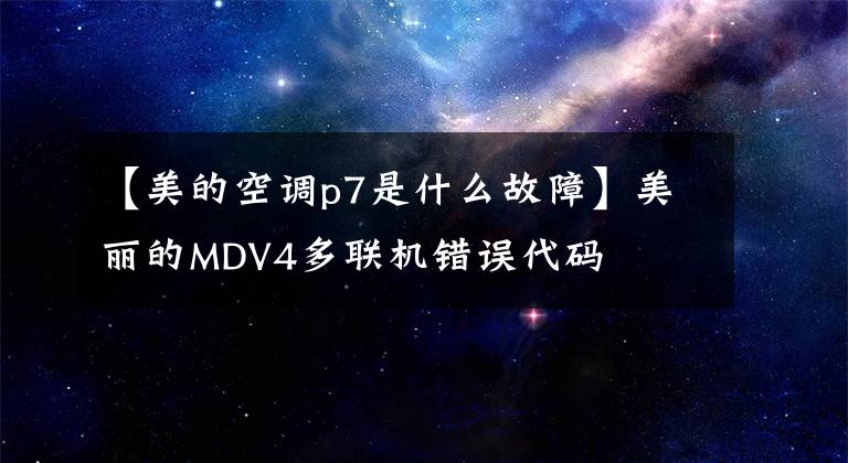 【美的空调p7是什么故障】美丽的MDV4多联机错误代码