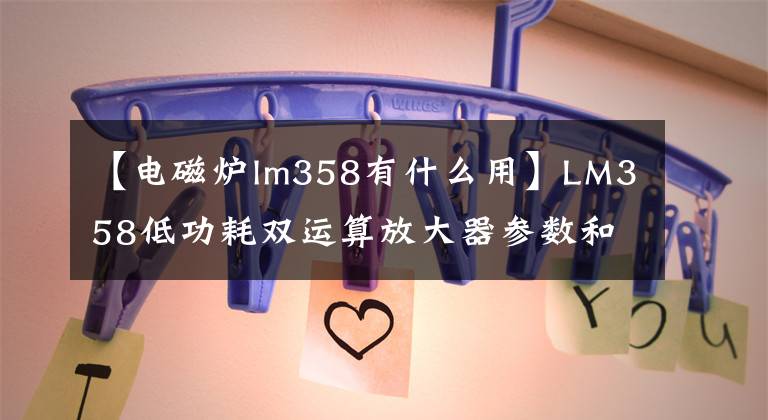 【电磁炉lm358有什么用】LM358低功耗双运算放大器参数和应用，非常全面。文章配图