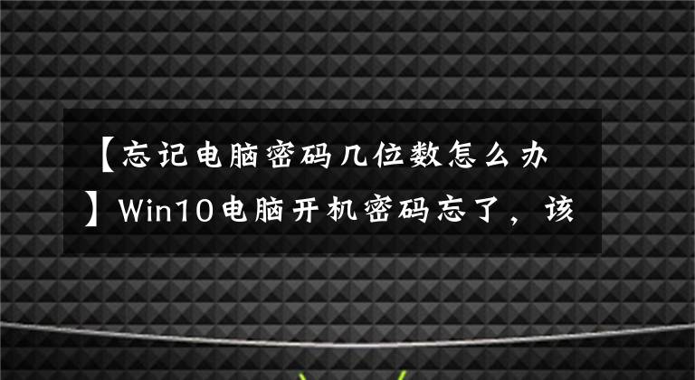 【忘记电脑密码几位数怎么办】Win10电脑开机密码忘了，该怎么办？文章配图