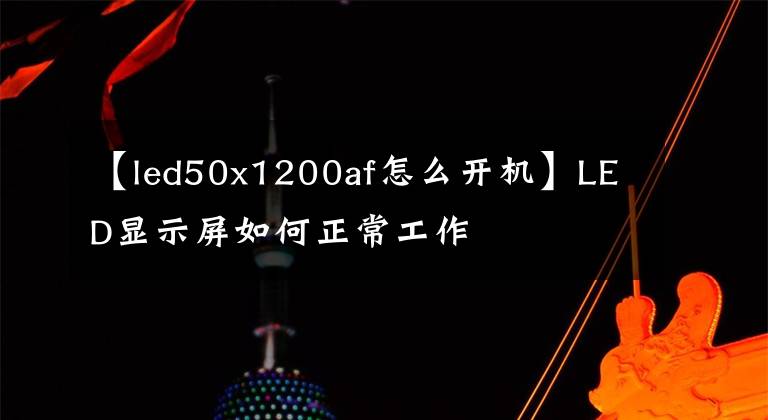 【led50x1200af怎么开机】LED显示屏如何正常工作