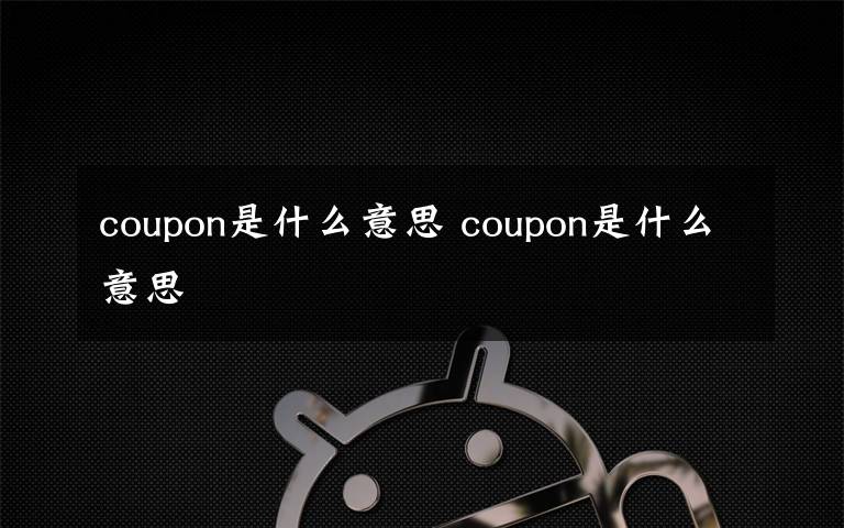 coupon是什么意思 coupon是什么意思文章配图