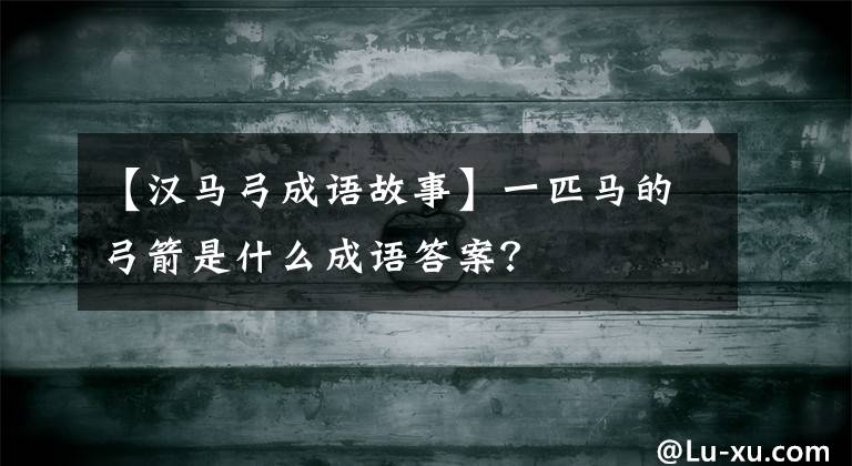 【汉马弓成语故事】一匹马的弓箭是什么成语答案？