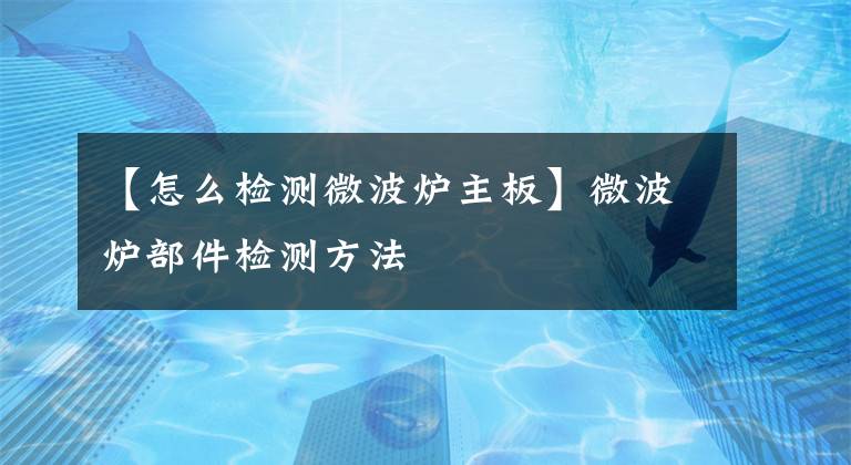 【怎么检测微波炉主板】微波炉部件检测方法