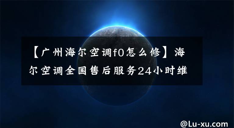 【广州海尔空调f0怎么修】海尔空调全国售后服务24小时维修电话