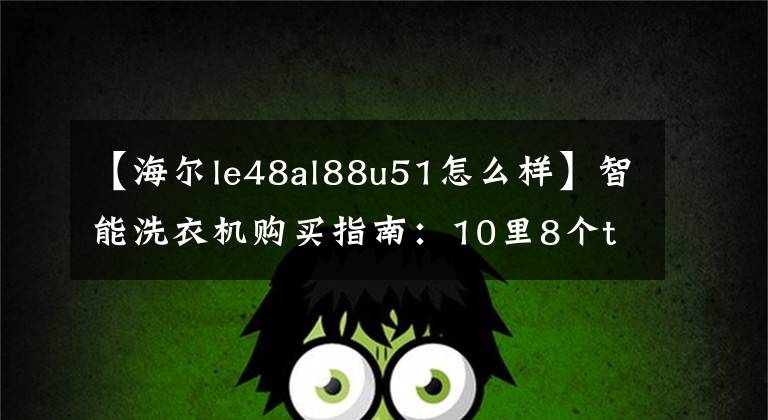 【海尔le48al88u51怎么样】智能洗衣机购买指南：10里8个top是海尔