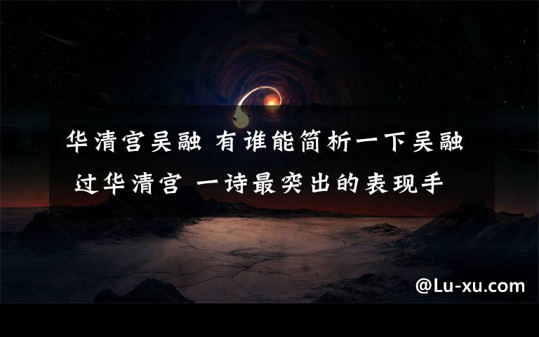 华清宫吴融 有谁能简析一下吴融 过华清宫 一诗最突出的表现手法文章配图