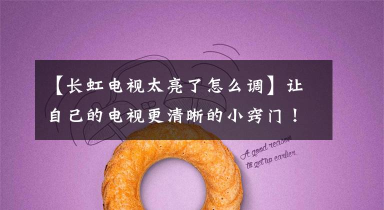 【长虹电视太亮了怎么调】让自己的电视更清晰的小窍门！文章配图