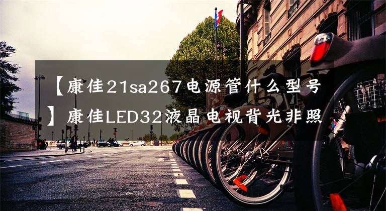 【康佳21sa267电源管什么型号】康佳LED32液晶电视背光非照明维修