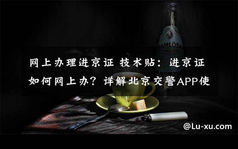 网上办理进京证 技术贴：进京证如何网上办？详解北京交警APP使用方法