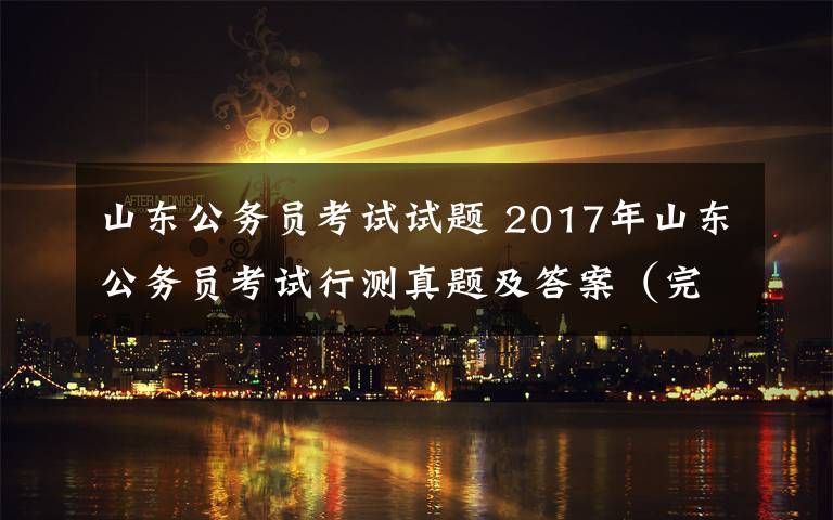 山东公务员考试试题 2017年山东公务员考试行测真题及答案（完整版）