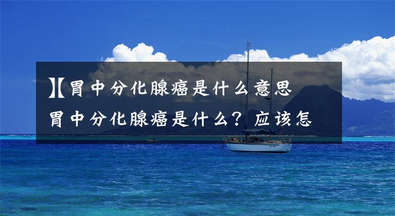 【胃中分化腺癌是什么意思
】胃中分化腺癌是什么？应该怎么办？文章配图